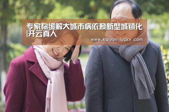 专家称缓解大城市病依赖新型城镇化|开云真人(图3) 开云娱乐