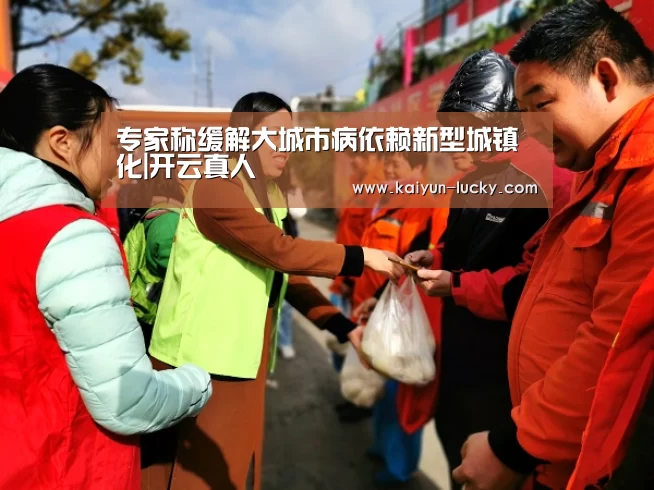 专家称缓解大城市病依赖新型城镇化|开云真人(图1) 开云真人