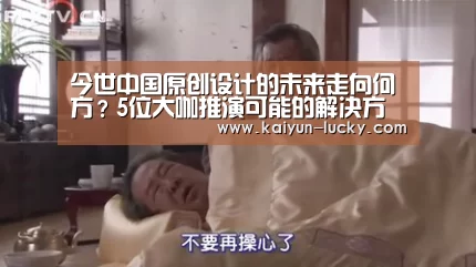 今世中国原创设计的未来走向何方?5位大咖推演可能的解决方案-开云娱乐(图1) 开云官网