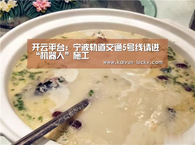 开云平台:宁波轨道交通5号线请进“机器人”施工(图1) 开云官网